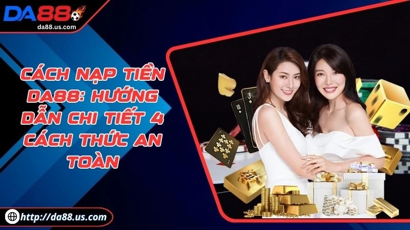 Cách Nạp Tiền DA88 Chi Tiết Với 4 Phương Thức Được Hỗ Trợ