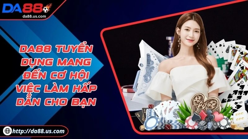DA88 Tuyển Dụng Mang Đến Cơ Hội Việc Làm Hấp Dẫn Cho Bạn