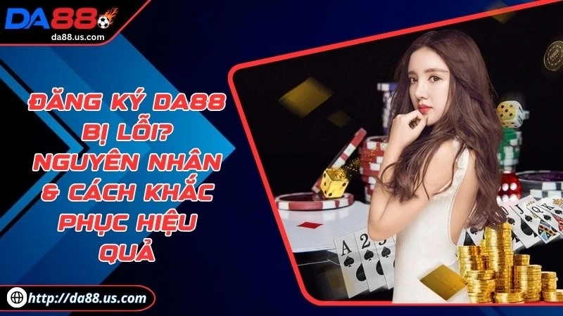 Đăng Ký DA88 Bị Lỗi? Nguyên Nhân Và Cách Sửa Lỗi Hiệu Quả