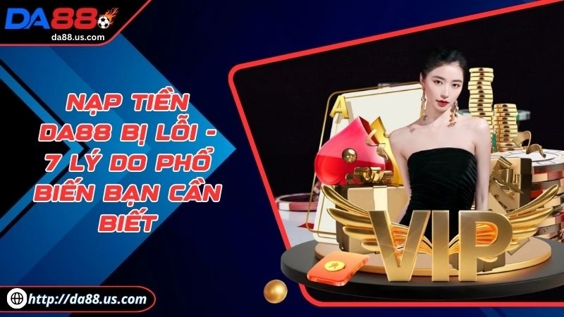 Nạp Tiền DA88 Bị Lỗi | 7 Lý Do Phổ Biến Bet Thủ Cần Biết