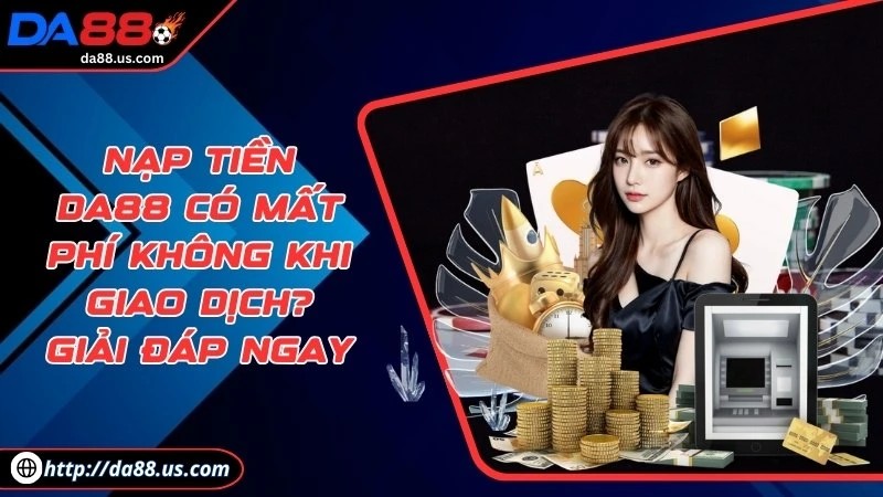 Nạp Tiền DA88 Có Mất Phí Không? Giải Đáp Cho Thành Viên