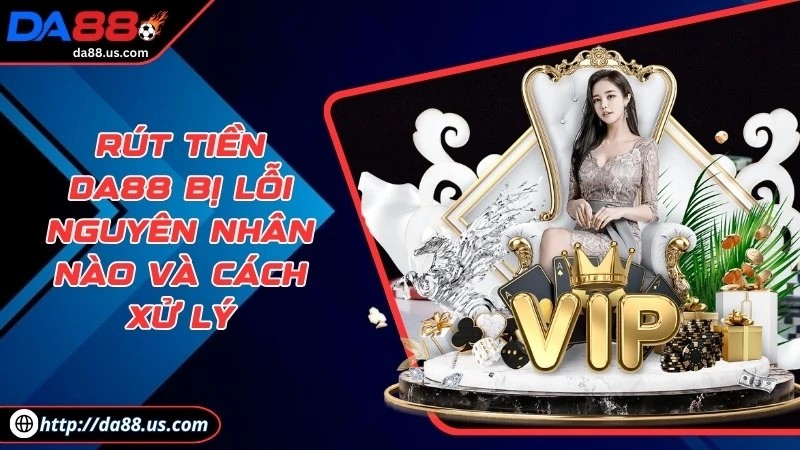 Rút Tiền Da88 Bị Lỗi Gồm Các Nguyên Nhân Nào Và Cách Xử Lý