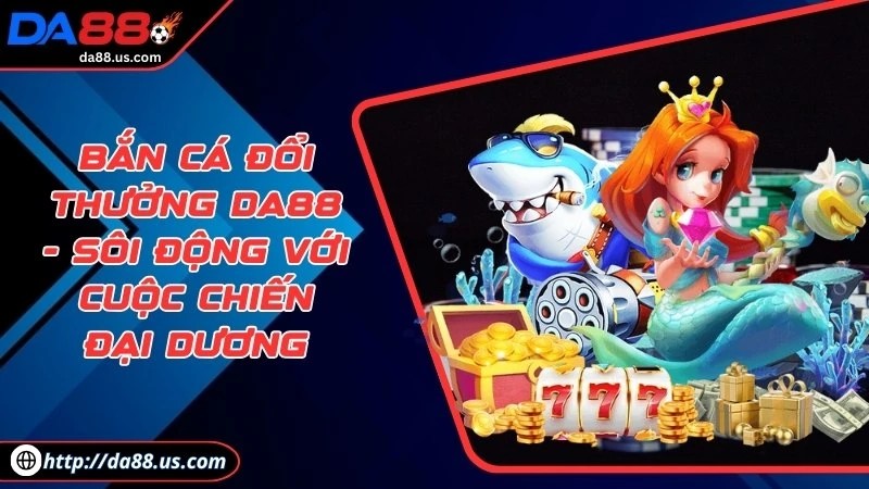 Bắn Cá Đổi Thưởng Da88 Sôi Động Với Cuộc Chiến Đại Dương